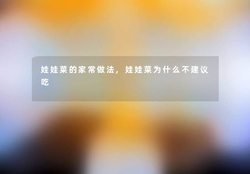 娃娃菜的家常做法,娃娃菜为什么不建议吃 娃娃菜的家常做法,娃娃菜为什么不建议吃