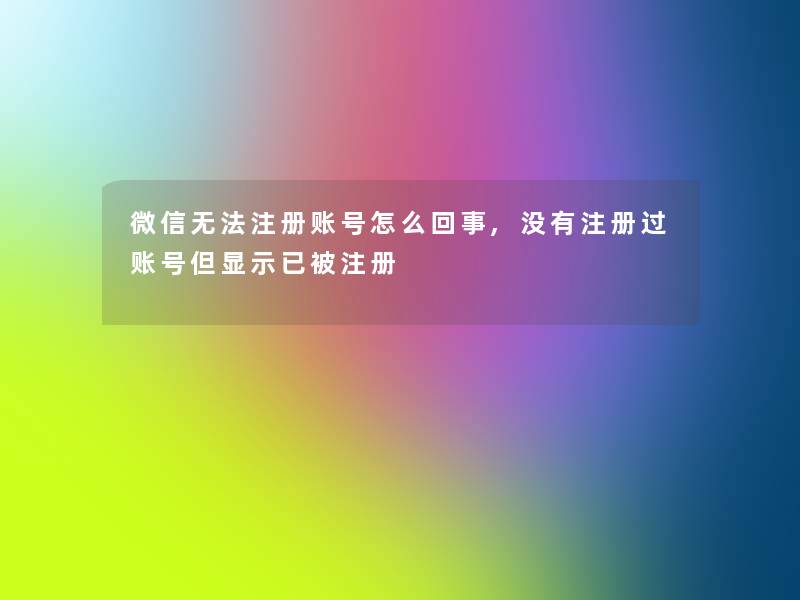 微信无法注册账号怎么回事,没有注册过账号但显示已被注册