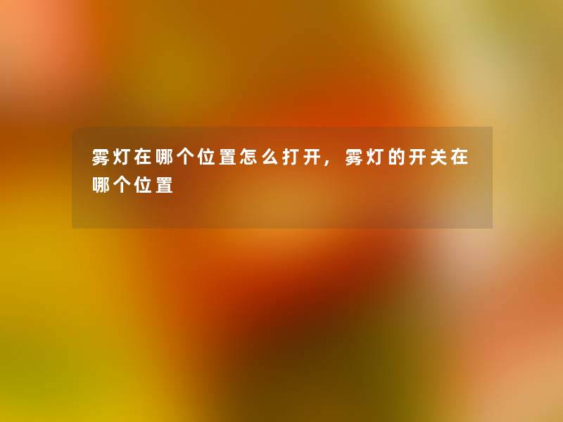 雾灯在哪个位置怎么打开,雾灯的开关在哪个位置 雾灯在哪个位置怎么打开,雾灯的开关在哪个位置