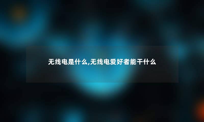 无线电是什么,无线电爱好者能干什么 无线电是什么,无线电爱好者能干什么