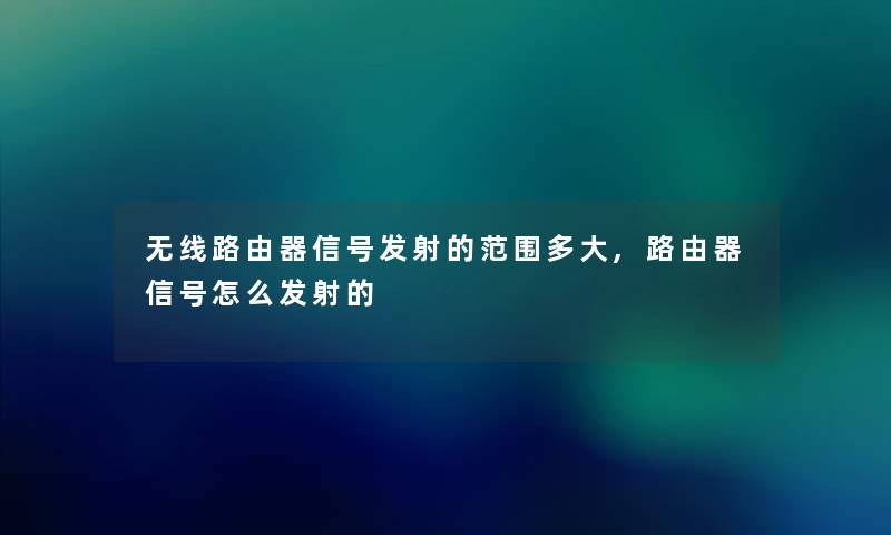 无线路由器信号发射的范围多大,路由器信号怎么发射的 无线路由器信号发射的范围多大,路由器信号怎么发射的