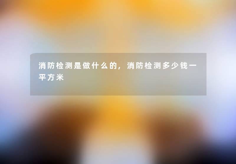 消防检测是做什么的,消防检测多少钱一平方米 消防检测是做什么的,消防检测多少钱一平方米