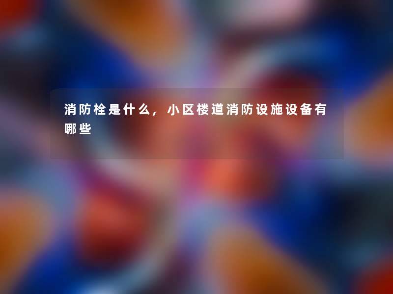 消防栓是什么,小区楼道消防设施设备有哪些 消防栓是什么,小区楼道消防设施设备有哪些