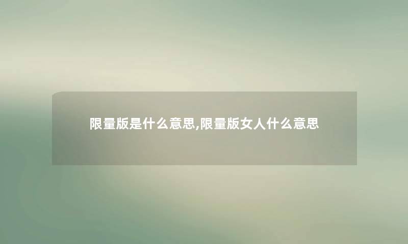 限量版是什么意思,限量版女人什么意思