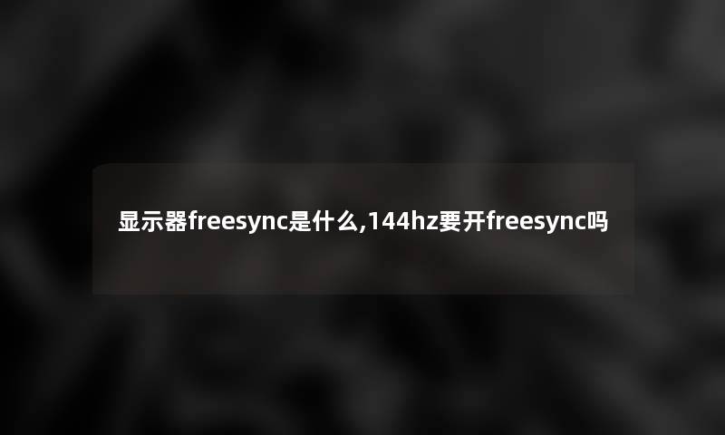 显示器freesync是什么,144hz要开freesync吗