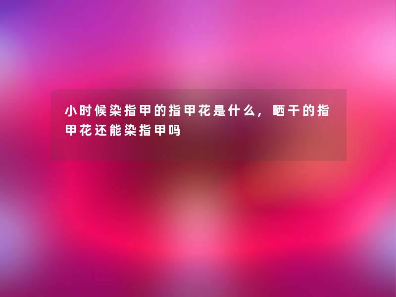 小时候染指甲的指甲花是什么,晒干的指甲花还能染指甲吗 小时候染指甲的指甲花是什么,晒干的指甲花还能染指甲吗