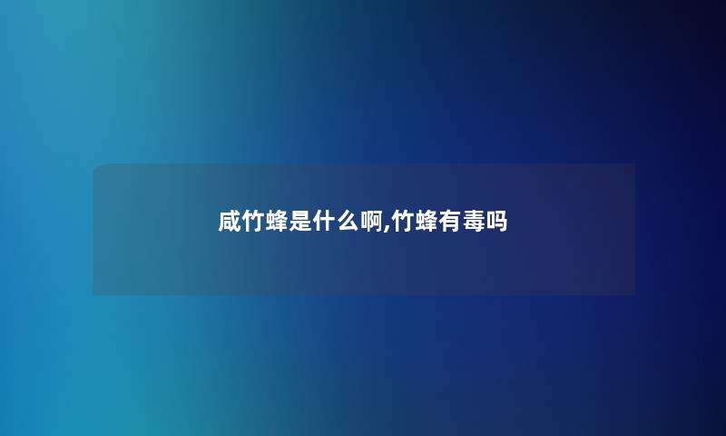 咸竹蜂是什么啊,竹蜂有毒吗 咸竹蜂是什么啊,竹蜂有毒吗