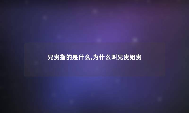 兄贵指的是什么,为什么叫兄贵姐贵 兄贵指的是什么,为什么叫兄贵姐贵