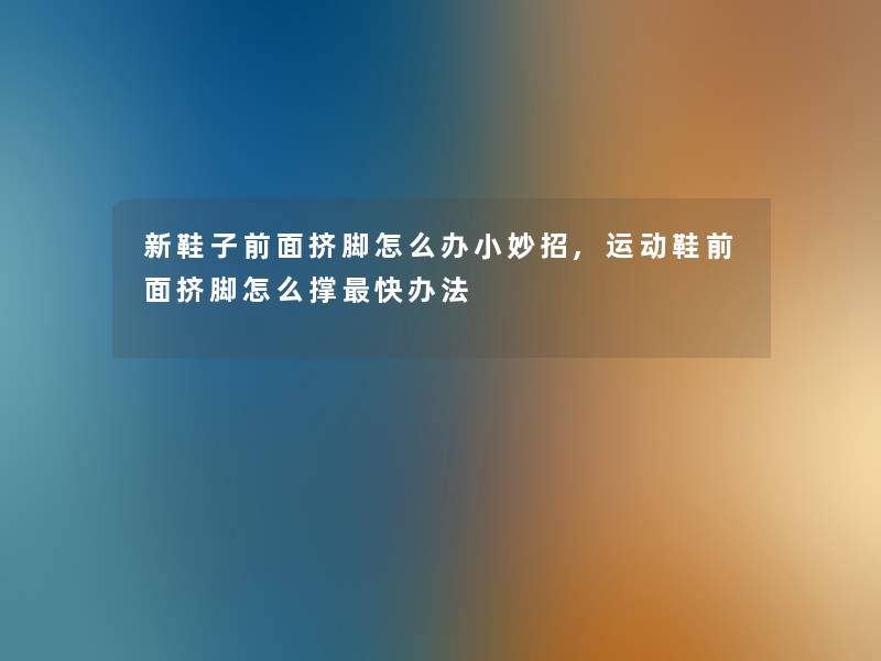 新鞋子前面挤脚怎么办小妙招,运动鞋前面挤脚怎么撑快办法 新鞋子前面挤脚怎么办小妙招,运动鞋前面挤脚怎么撑快办法