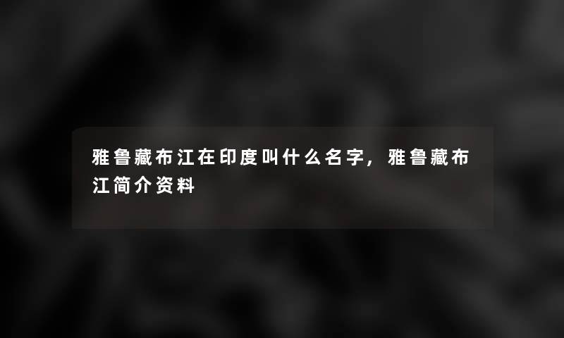 雅鲁藏布江在印度叫什么名字,雅鲁藏布江简介资料 雅鲁藏布江在印度叫什么名字,雅鲁藏布江简介资料