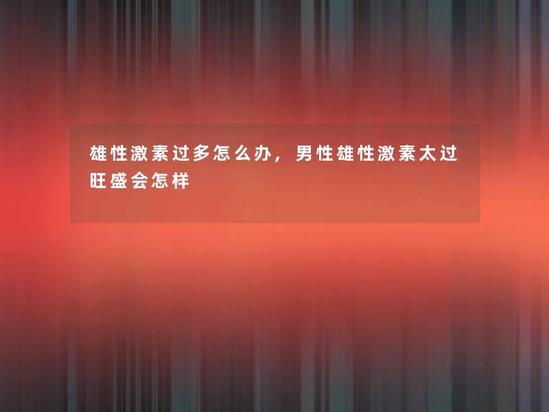 雄性激素过多怎么办,男性雄性激素太过旺盛会怎样 雄性激素过多怎么办,男性雄性激素太过旺盛会怎样
