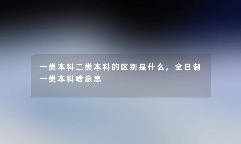 一类本科二类本科的区别是什么,全日制一类本科啥意思