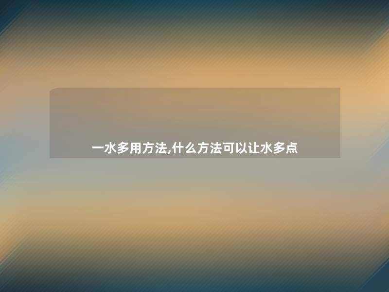 一水多用方法,什么方法可以让水多点 一水多用方法,什么方法可以让水多点