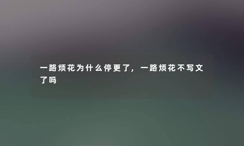 一路烦花为什么停更了,一路烦花不写文了吗 一路烦花为什么停更了,一路烦花不写文了吗