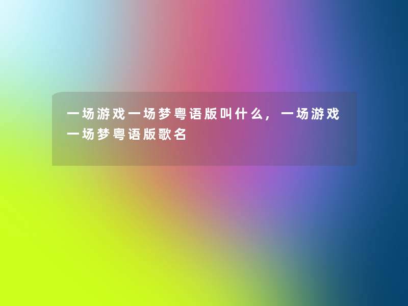 一场游戏一场梦粤语版叫什么,一场游戏一场梦粤语版歌名 一场游戏一场梦粤语版叫什么,一场游戏一场梦粤语版歌名