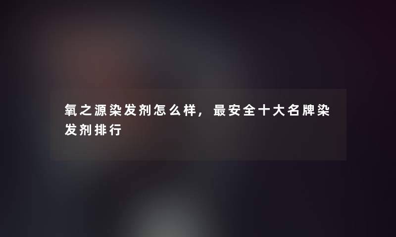 氧之源染发剂怎么样,安全一些名牌染发剂整理