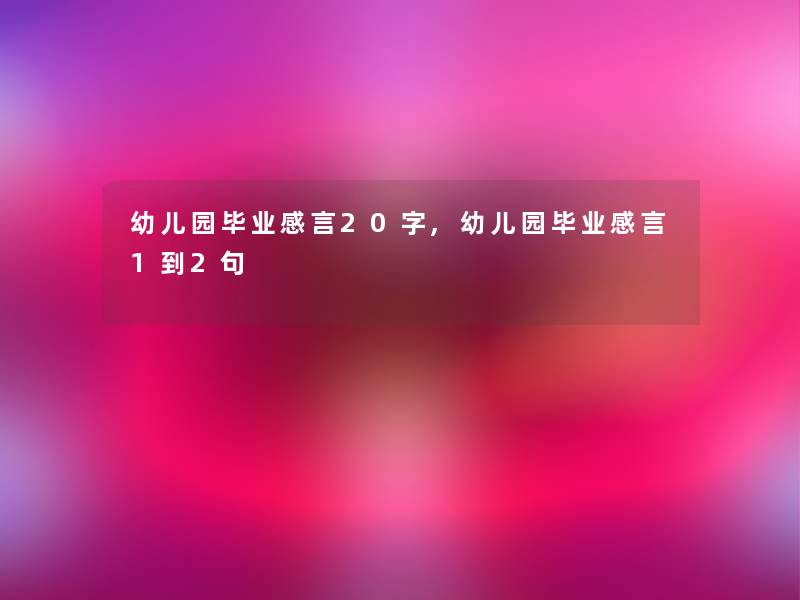 幼儿园毕业感言20字,幼儿园毕业感言1到2句 幼儿园毕业感言20字,幼儿园毕业感言1到2句