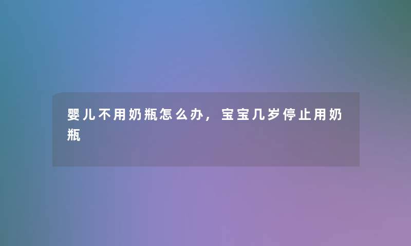 婴儿不用奶瓶怎么办,宝宝几岁停止用奶瓶 婴儿不用奶瓶怎么办,宝宝几岁停止用奶瓶