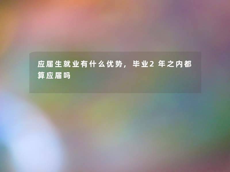 应届生就业有什么优势,毕业2年之内都算应届吗 应届生就业有什么优势,毕业2年之内都算应届吗