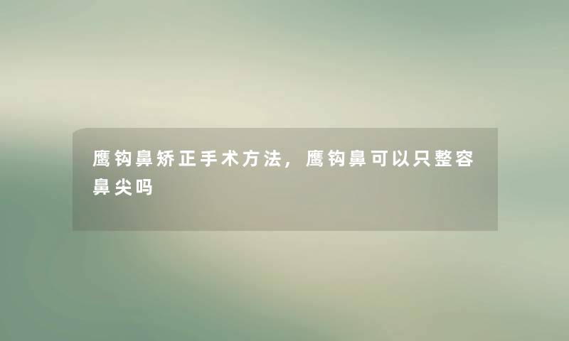 鹰钩鼻矫正手术方法,鹰钩鼻可以只整容鼻尖吗 鹰钩鼻矫正手术方法,鹰钩鼻可以只整容鼻尖吗