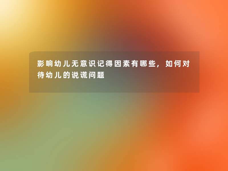 影响幼儿无意识记得因素有哪些,如何对待幼儿的说谎问题 影响幼儿无意识记得因素有哪些,如何对待幼儿的说谎问题