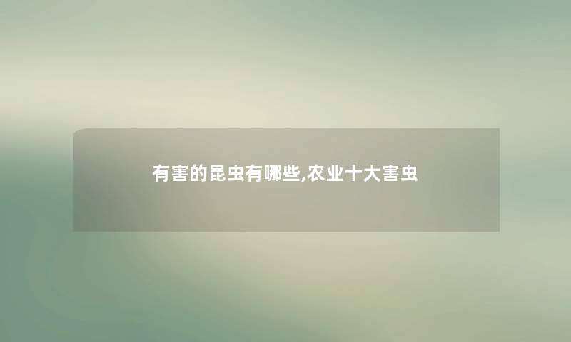 有害的昆虫有哪些,农业一些害虫 有害的昆虫有哪些,农业一些害虫