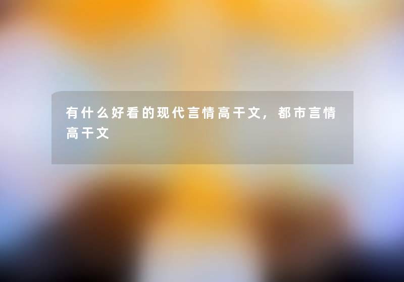 有什么好看的现代言情高干文,都市言情高干文 有什么好看的现代言情高干文,都市言情高干文