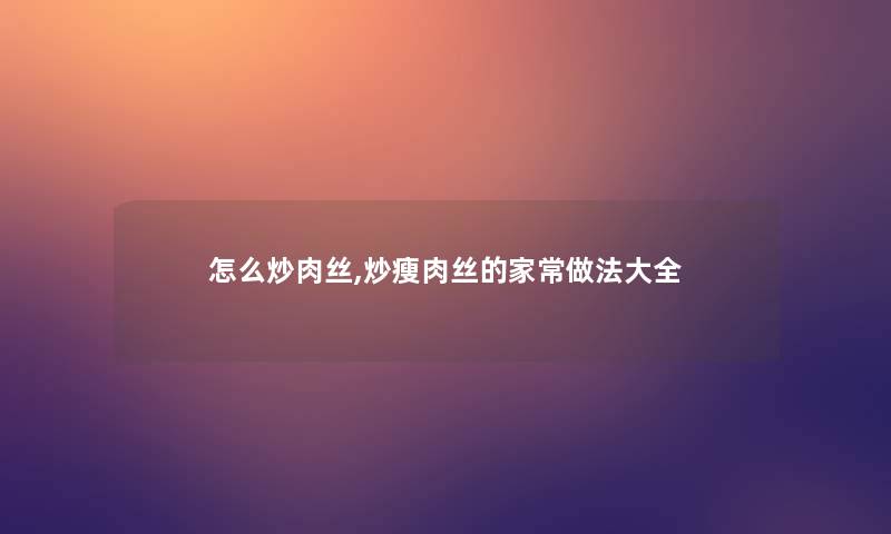 怎么炒肉丝,炒瘦肉丝的家常做法大全 怎么炒肉丝,炒瘦肉丝的家常做法大全
