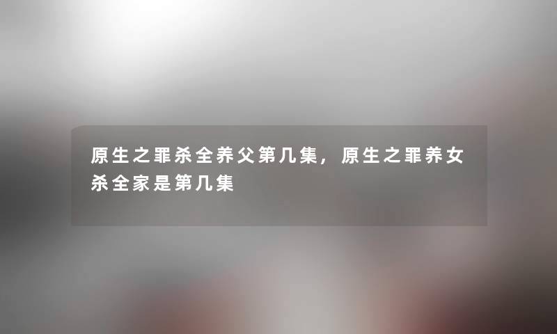 原生之罪杀全养父第几集,原生之罪养女杀全家是第几集