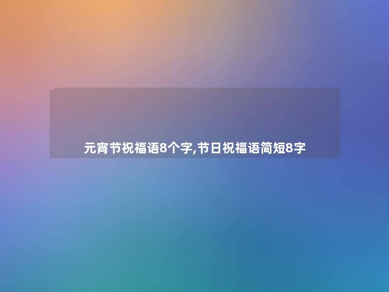 元宵节祝福语8个字,节日祝福语简短8字 元宵节祝福语8个字,节日祝福语简短8字