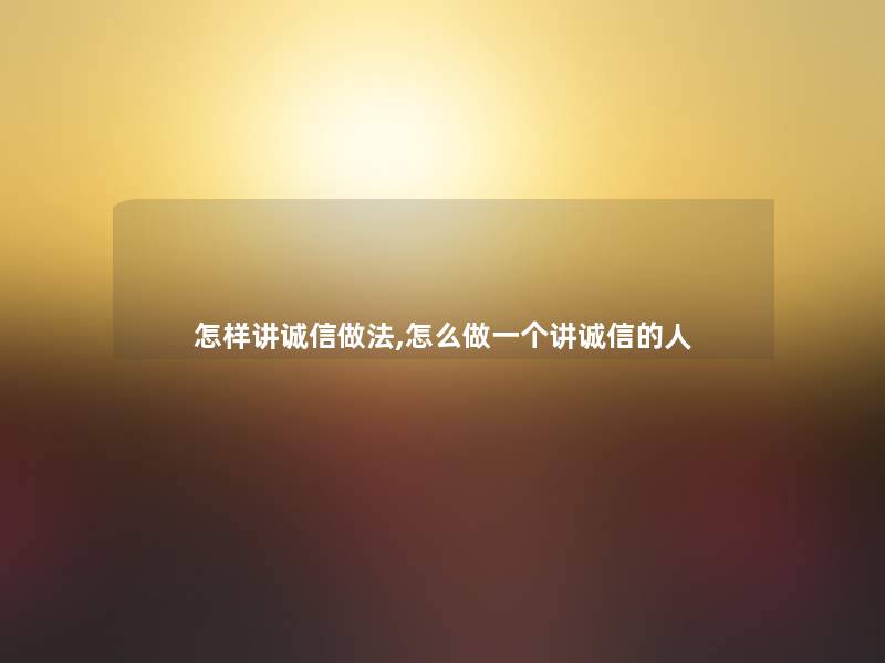 怎样讲诚信做法,怎么做一个讲诚信的人 怎样讲诚信做法,怎么做一个讲诚信的人