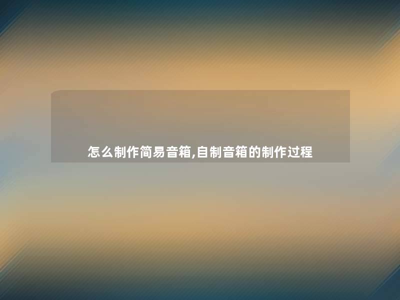 怎么制作简易音箱,自制音箱的制作过程 怎么制作简易音箱,自制音箱的制作过程