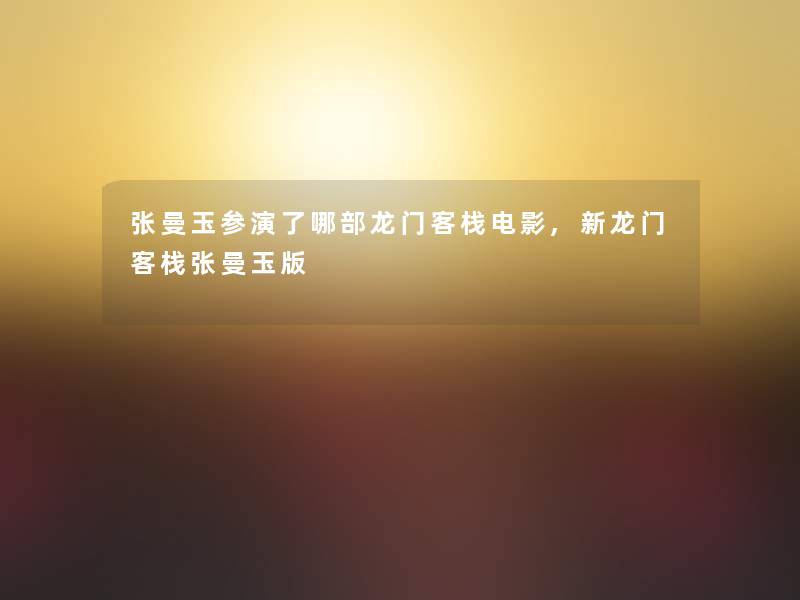 张曼玉参演了哪部龙门客栈电影,新龙门客栈张曼玉版