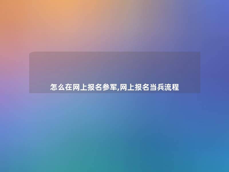 怎么在网上报名参军,网上报名当兵流程