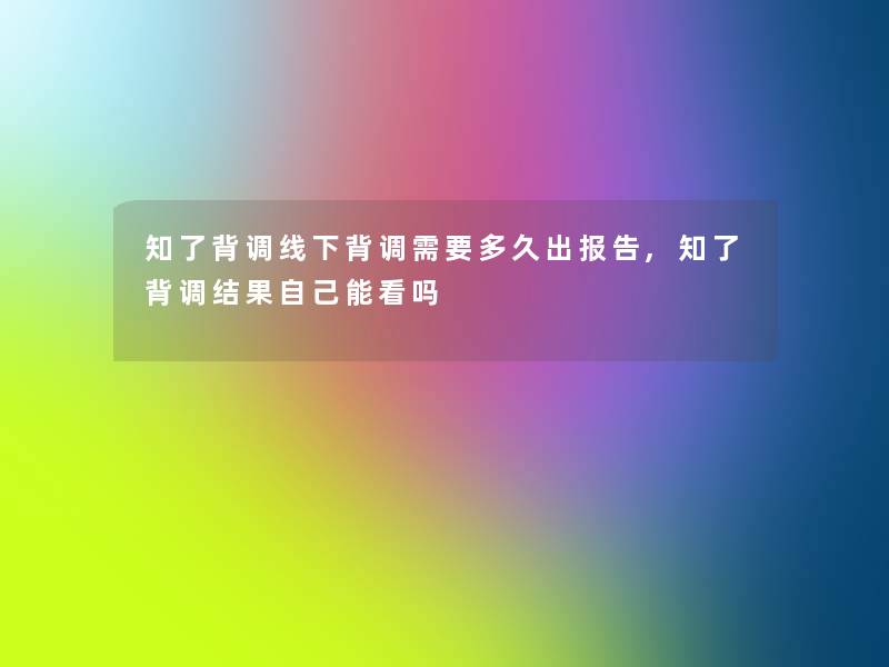 知了背调线下背调需要多久出报告,知了背调结果自己能看吗 知了背调线下背调需要多久出报告,知了背调结果自己能看吗