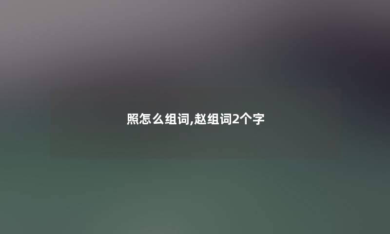 照怎么组词,赵组词2个字 照怎么组词,赵组词2个字