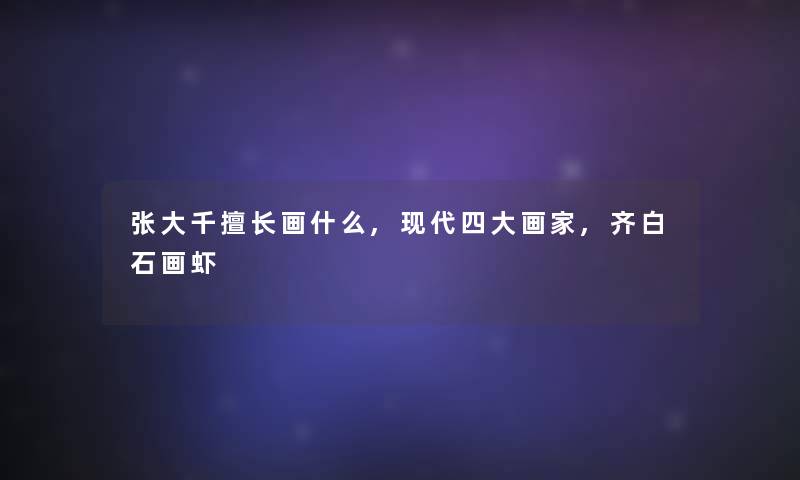 张大千擅长画什么,现代四大画家,齐白石画虾