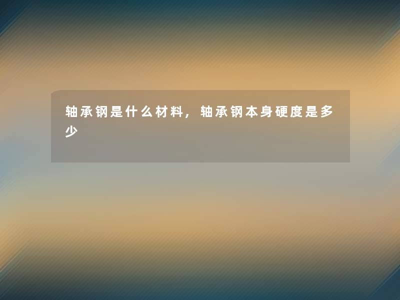 轴承钢是什么材料,轴承钢本身硬度是多少
