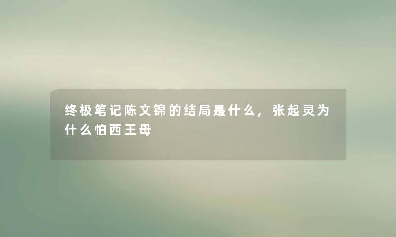 终极笔记陈文锦的结局是什么,张起灵为什么怕西王母