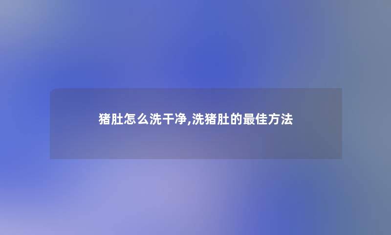 猪肚怎么洗干净,洗猪肚的理想方法 猪肚怎么洗干净,洗猪肚的理想方法
