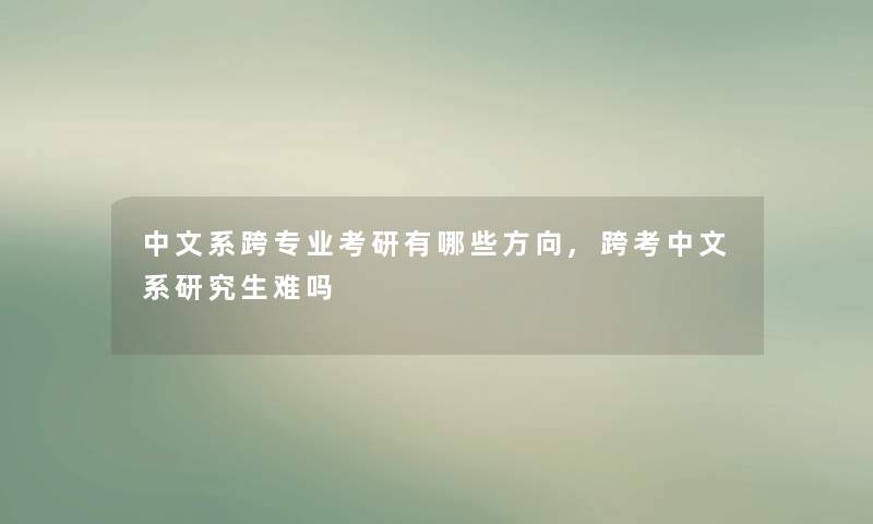 中文系跨专业考研有哪些方向,跨考中文系研究生难吗 中文系跨专业考研有哪些方向,跨考中文系研究生难吗