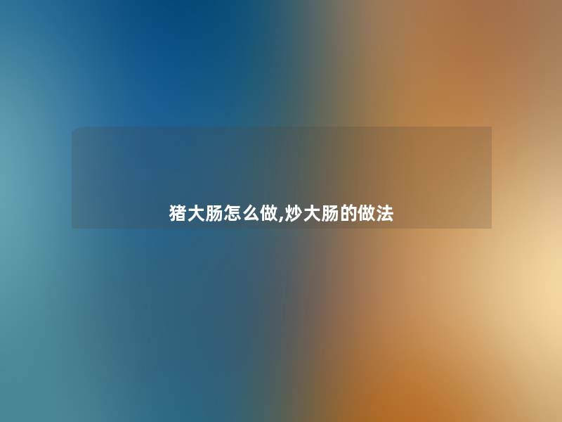 猪大肠怎么做,炒大肠的做法