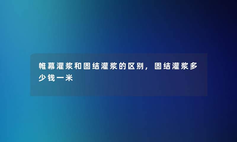帷幕灌浆和固结灌浆的区别,固结灌浆多少钱一米