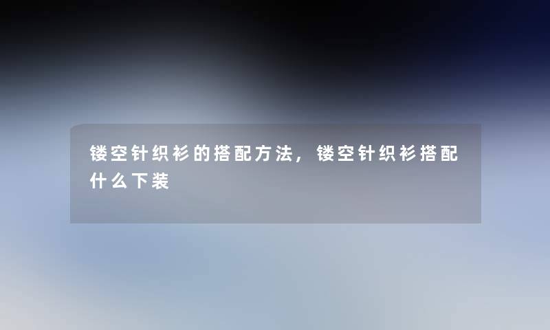 镂空针织衫的搭配方法,镂空针织衫搭配什么下装 镂空针织衫的搭配方法,镂空针织衫搭配什么下装