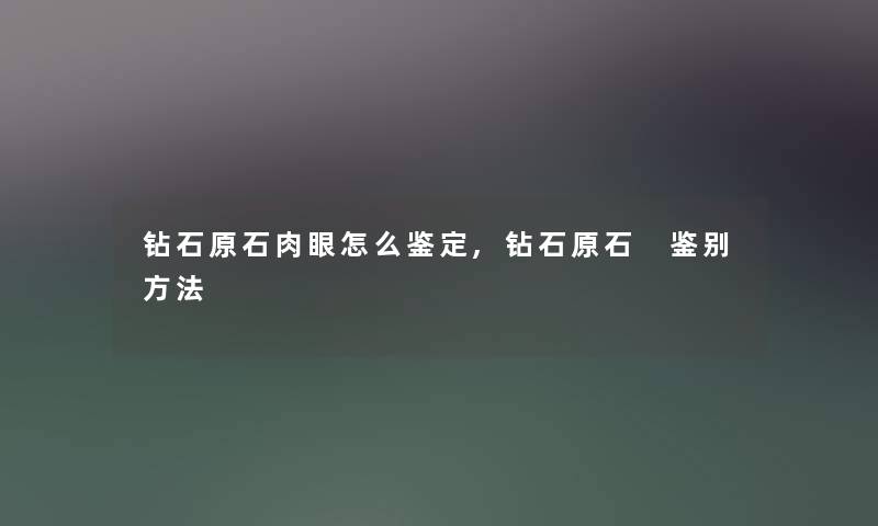 钻石原石肉眼怎么鉴定,钻石原石 鉴别方法 钻石原石肉眼怎么鉴定,钻石原石 鉴别方法