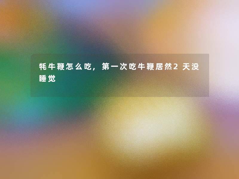 牦牛鞭怎么吃,第一次吃牛鞭居然2天没睡觉 牦牛鞭怎么吃,第一次吃牛鞭居然2天没睡觉