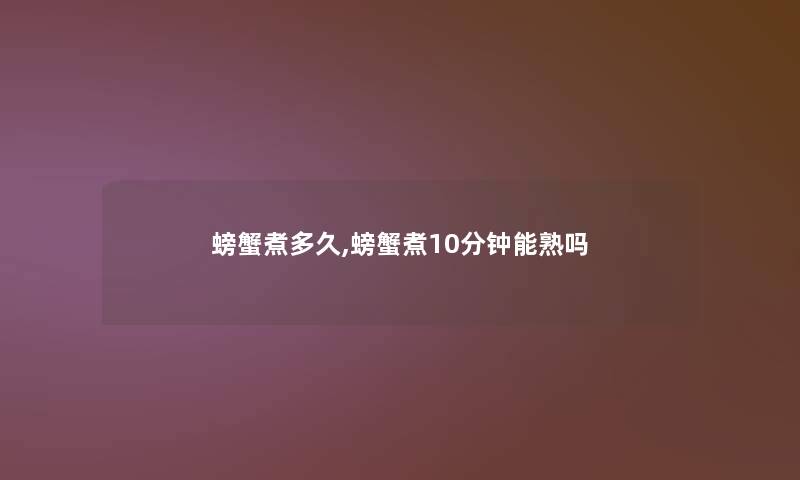 螃蟹煮多久,螃蟹煮10分钟能熟吗 螃蟹煮多久,螃蟹煮10分钟能熟吗