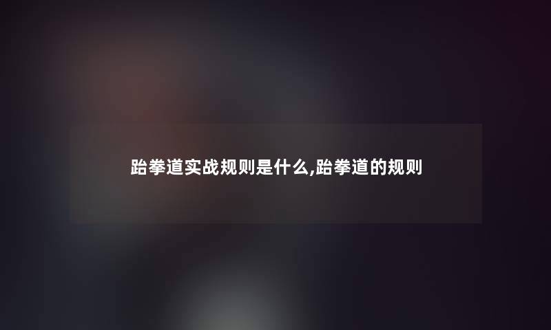 跆拳道实战规则是什么,跆拳道的规则 跆拳道实战规则是什么,跆拳道的规则