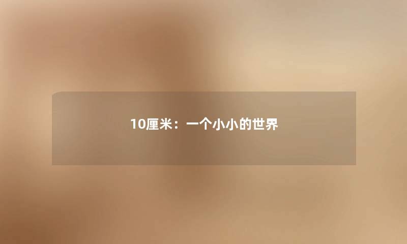 10厘米:一个小小的世界 10厘米:一个小小的世界