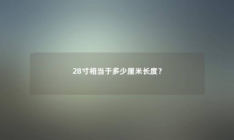 28寸相当于多少厘米长度? 28寸相当于多少厘米长度?